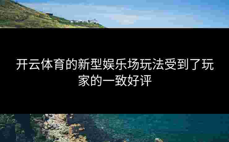 开云体育的新型娱乐场玩法受到了玩家的一致好评