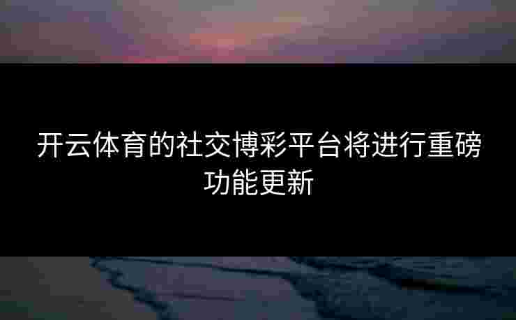 开云体育的社交博彩平台将进行重磅功能更新