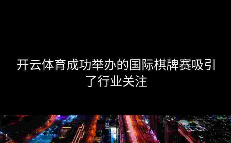 开云体育成功举办的国际棋牌赛吸引了行业关注