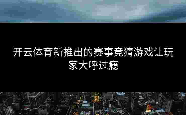 开云体育新推出的赛事竞猜游戏让玩家大呼过瘾