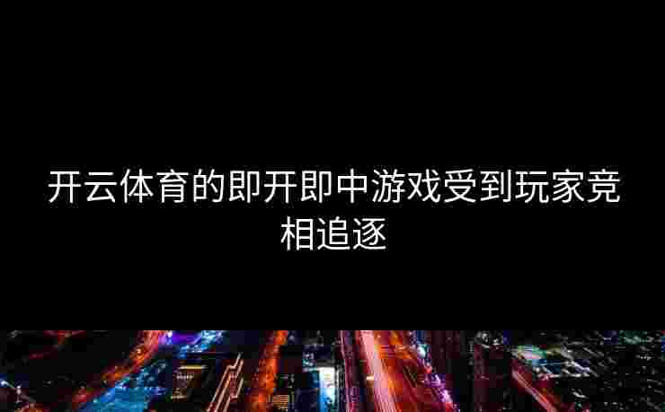 开云体育的即开即中游戏受到玩家竞相追逐