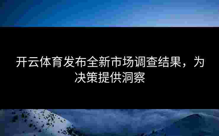开云体育发布全新市场调查结果，为决策提供洞察