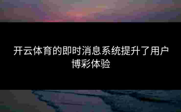 开云体育的即时消息系统提升了用户博彩体验