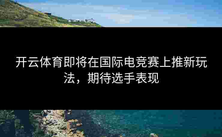 开云体育即将在国际电竞赛上推新玩法，期待选手表现
