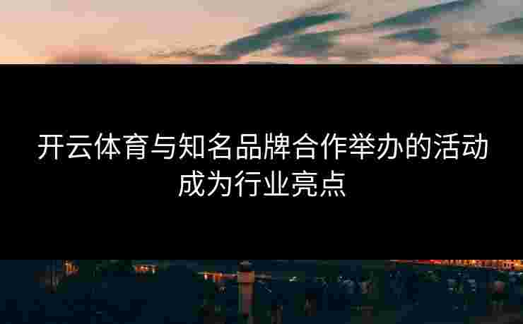 开云体育与知名品牌合作举办的活动成为行业亮点