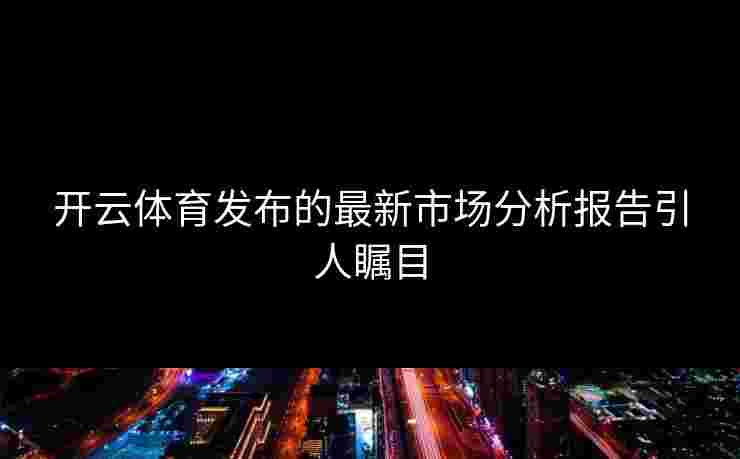开云体育发布的最新市场分析报告引人瞩目