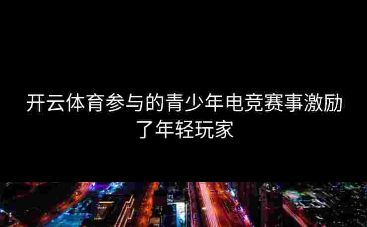 开云体育参与的青少年电竞赛事激励了年轻玩家