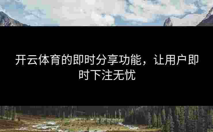 开云体育的即时分享功能，让用户即时下注无忧